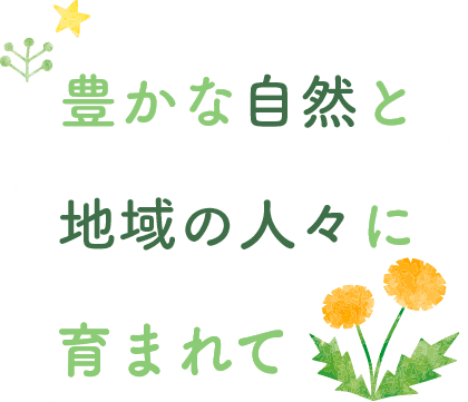 豊かな自然と 地域の人々に 育まれて