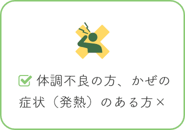 体調不良の方、かぜの 症状（発熱）のある方×